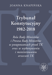 Trybunał Konstytucyjny 1982–2018. Rola Rady Ministrów i Prezesa Rady Ministrów w postępowaniach przed TK oraz w wykonywaniu orzeczeń TK