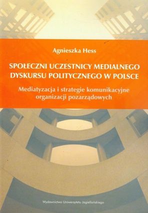 Społeczni uczestnicy medialnego dyskursu politycznego w Polsce  Mediatyzacja i strategie komunikacyjne organizacji pozarządowych 