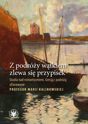 Z podróży wątkiem zlewa się przypisek. Studia nad romantyzmem, Grecją i podróżą ofiarowane Profesor Marii Kalinowskiej (EBOOK)