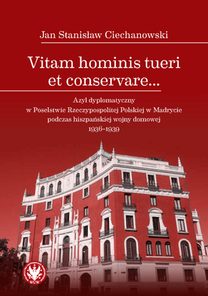 Vitam hominis tueri et conservare… Azyl dyplomatyczny w Poselstwie Rzeczypospolitej Polskiej w Madrycie podczas hiszpańskiej wojny domowej 1936–1939 (EBOOK)