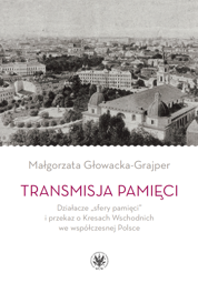 Transmisja pamięci. Działacze „sfery pamięci” i przekaz o Kresach Wschodnich we współczesnej Polsce - PDF