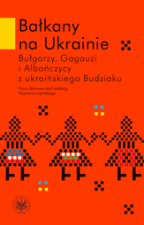 Bałkany na Ukrainie. Bułgarzy, Gagauzi i Albańczycy z ukraińskiego Budziaku (PDF)