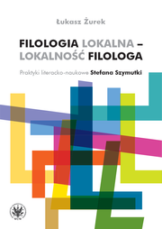 Filologia lokalna – lokalność filologa. Praktyki literacko-naukowe Stefana Szymutki