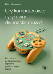 Gry komputerowe: ryzykowna dwunasta muza? Identyfikacja psychologicznych aspektów problemowego grania (EBOOK)
